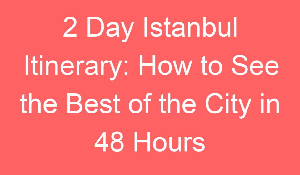 2 day istanbul itinerary how to see the best of the city in 48 hours 113065 1