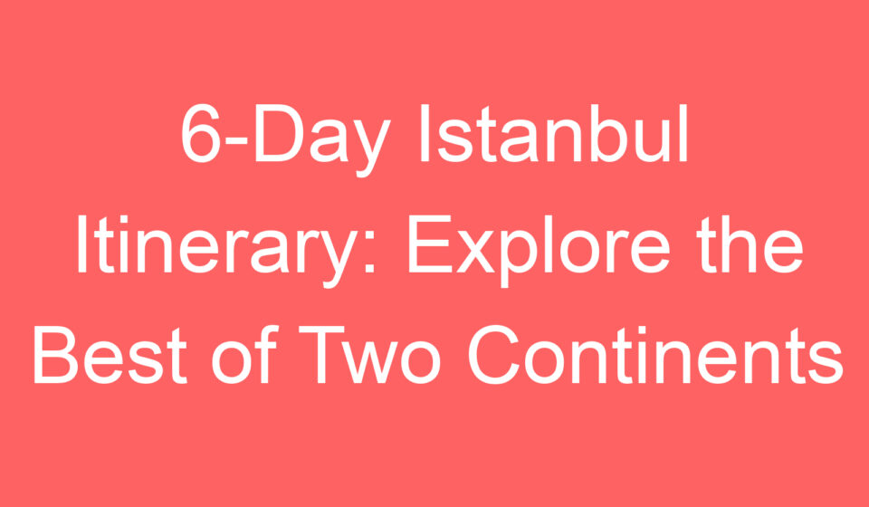 6 day istanbul itinerary explore the best of two continents 118740