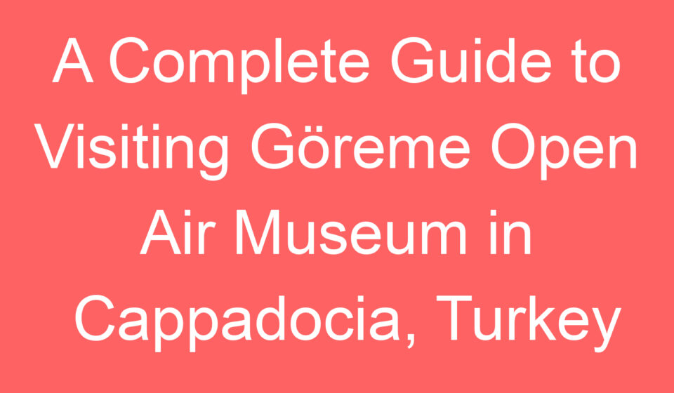 a complete guide to visiting goreme open air museum in cappadocia turkey 91643