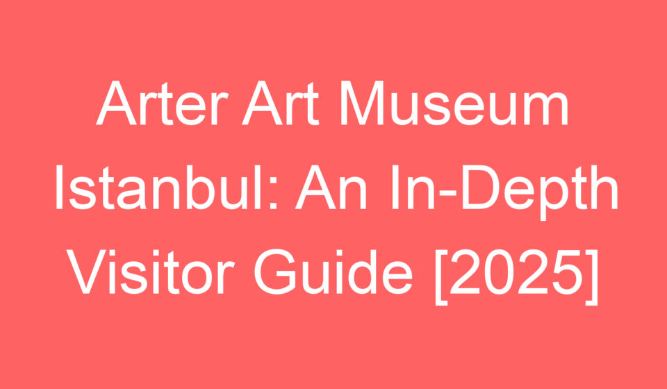 arter art museum istanbul an in depth visitor guide 2025 80653