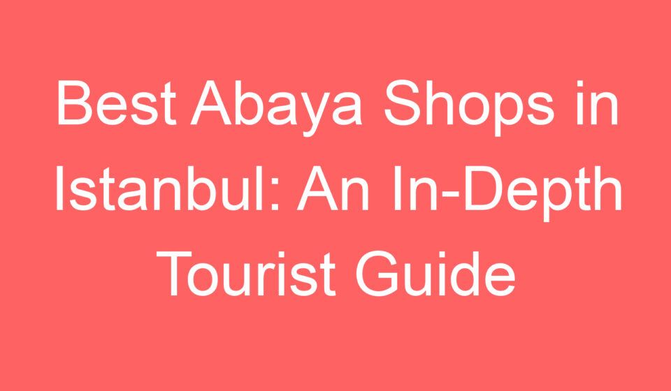 best abaya shops in istanbul an in depth tourist guide 109775