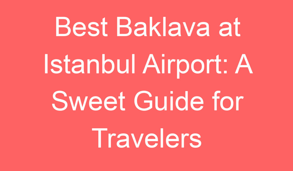 best baklava at istanbul airport a sweet guide for travelers 100816
