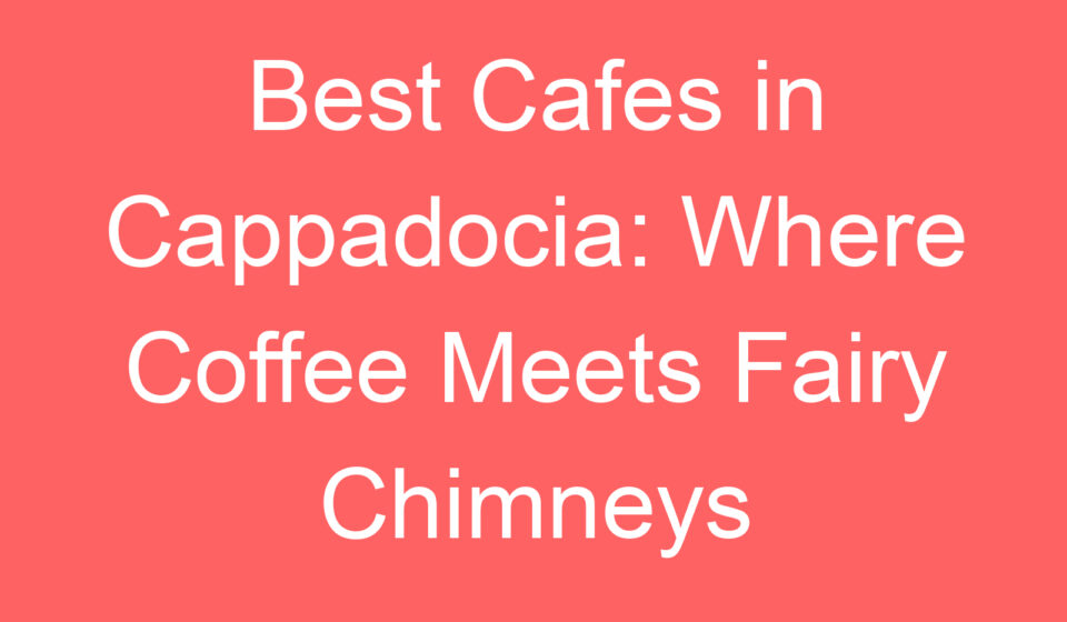 best cafes in cappadocia where coffee meets fairy chimneys 100823