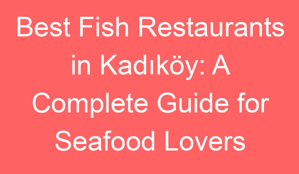 best fish restaurants in kadikoy a complete guide for seafood lovers 127357