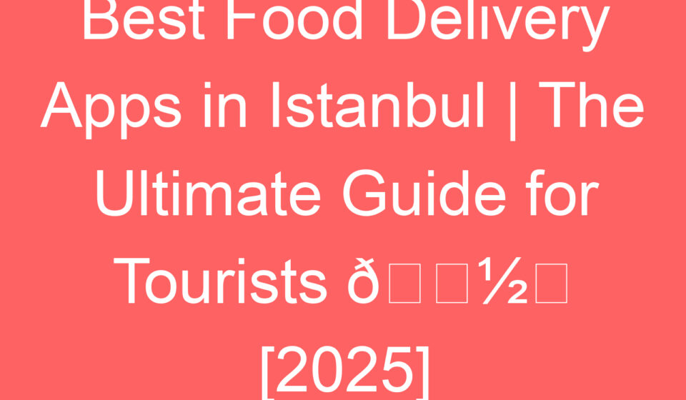 best food delivery apps in istanbul the ultimate guide for tourists f09f8dbdefb88f 2025 87817