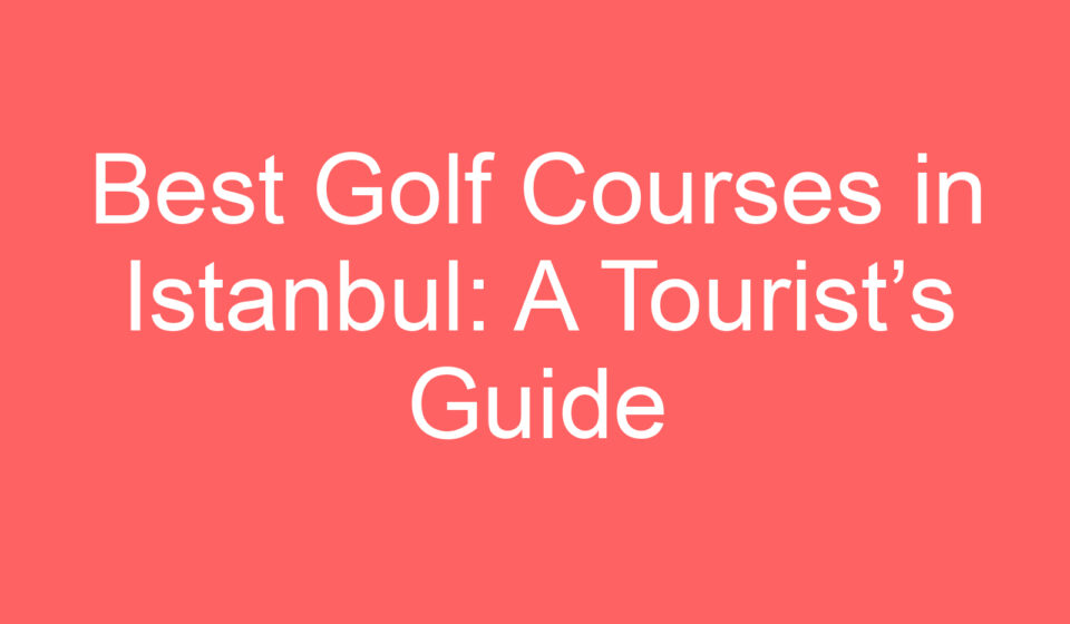 best golf courses in istanbul a tourists guide 100056