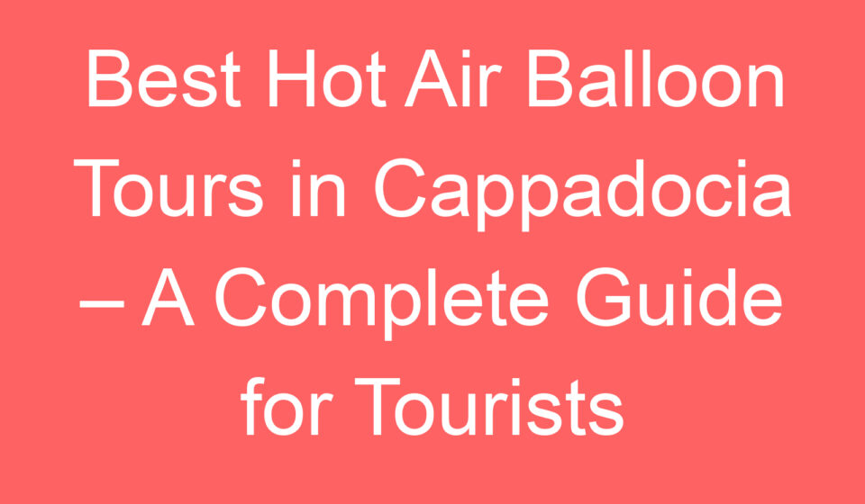 best hot air balloon tours in cappadocia a complete guide for tourists 102564