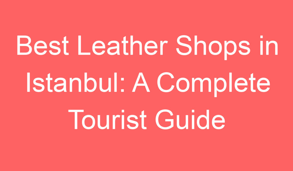 best leather shops in istanbul a complete tourist guide 109772