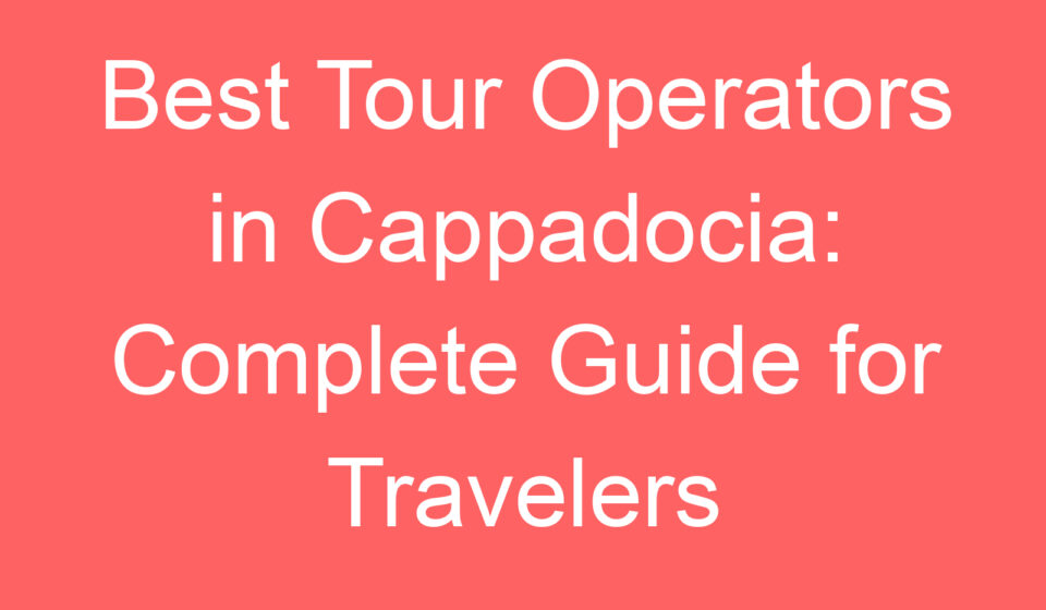best tour operators in cappadocia complete guide for travelers 107869