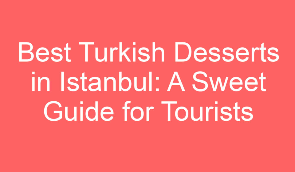 best turkish desserts in istanbul a sweet guide for tourists 100772