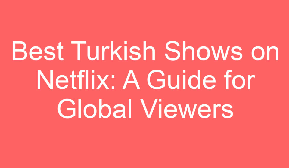 best turkish shows on netflix a guide for global viewers 127515