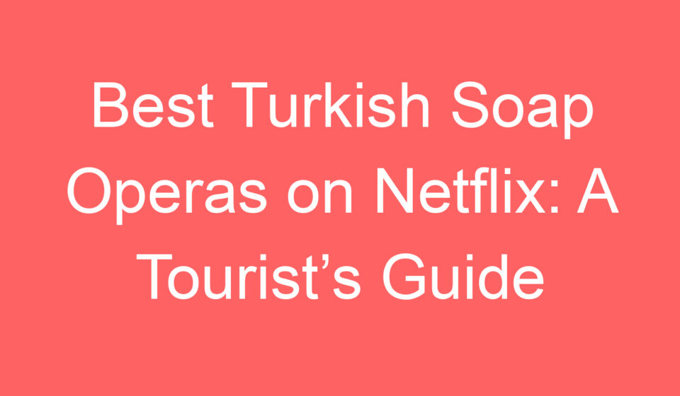 best turkish soap operas on netflix a tourists guide 127502