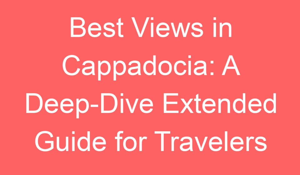 best views in cappadocia a deep dive extended guide for travelers 101018