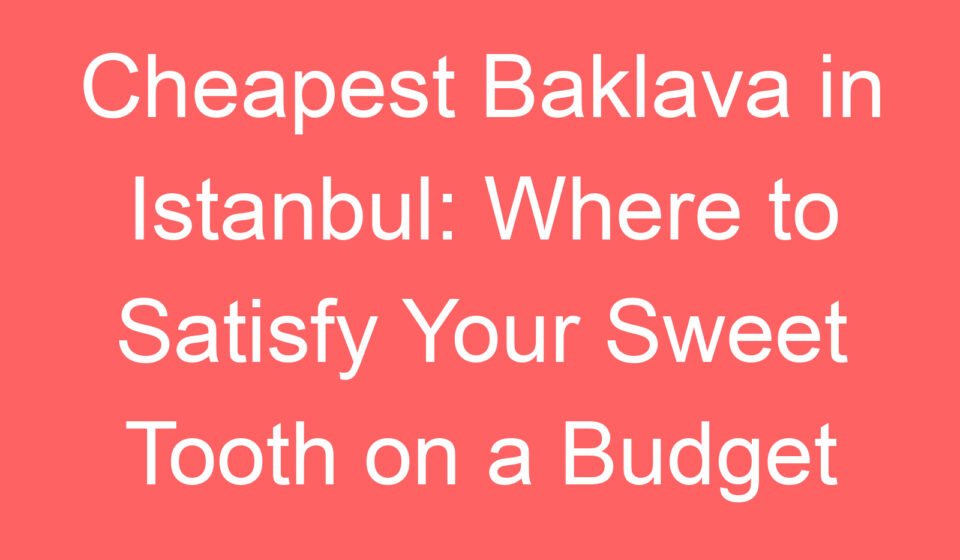 cheapest baklava in istanbul where to satisfy your sweet tooth on a budget 100814