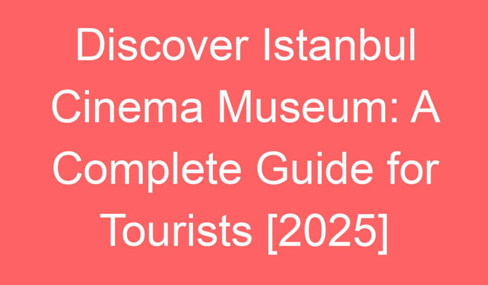 discover istanbul cinema museum a complete guide for tourists 2025 79674