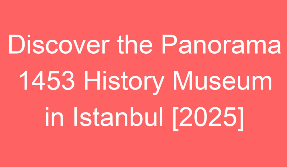 discover the panorama 1453 history museum in istanbul 2025 80450