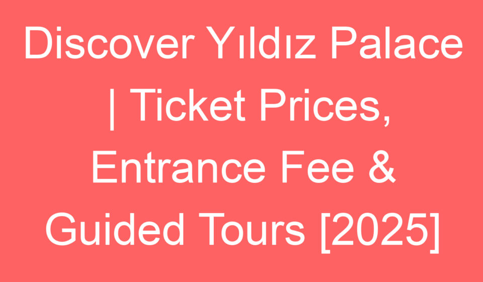 discover yildiz palace ticket prices entrance fee guided tours 2025 80652