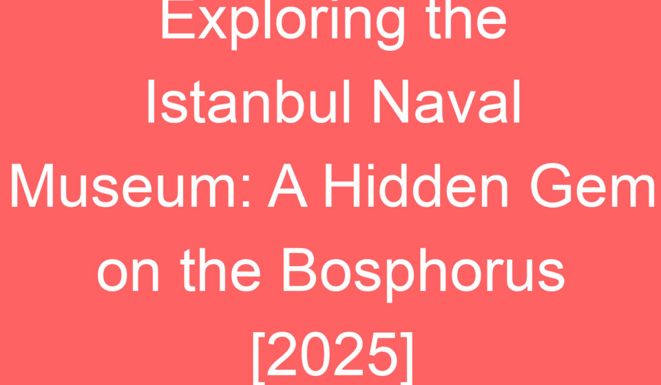 exploring the istanbul naval museum a hidden gem on the bosphorus 2025 80515