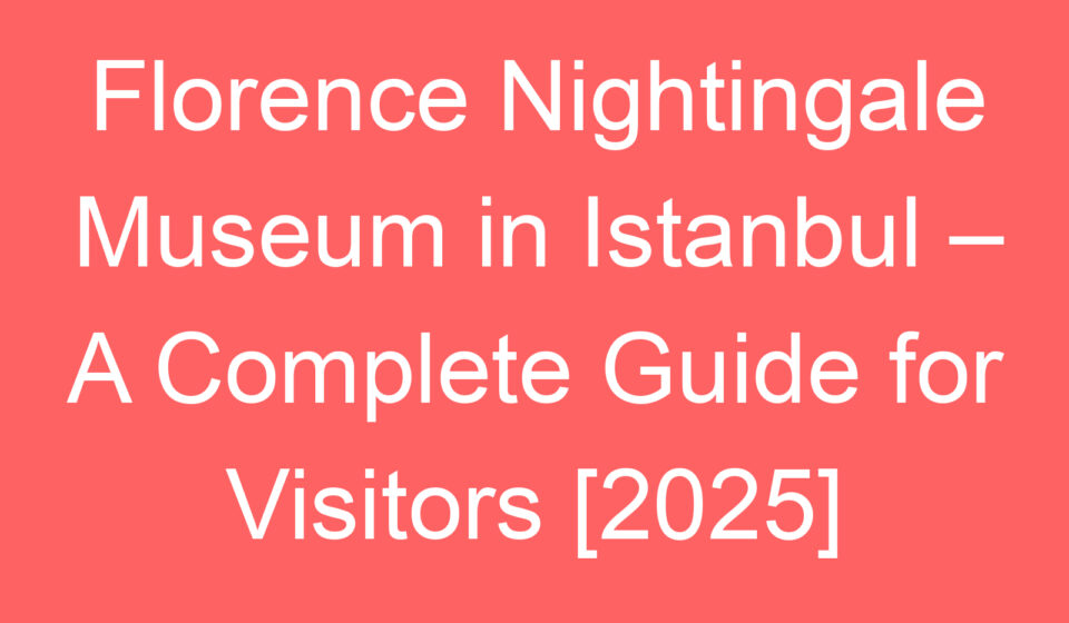florence nightingale museum in istanbul a complete guide for visitors 2025 80412