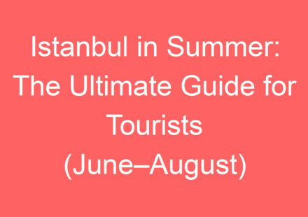 istanbul in summer the ultimate guide for tourists june august 136979 1