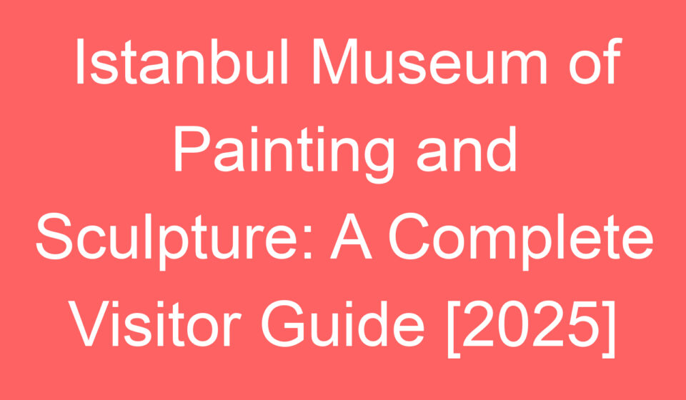 istanbul museum of painting and sculpture a complete visitor guide 2025 80343