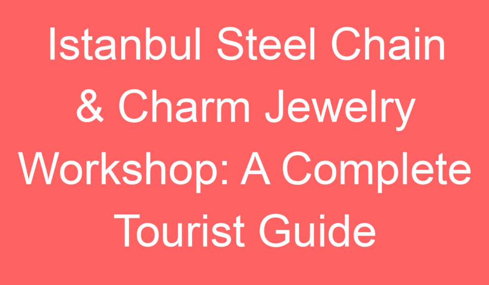 istanbul steel chain charm jewelry workshop a complete tourist guide 90856