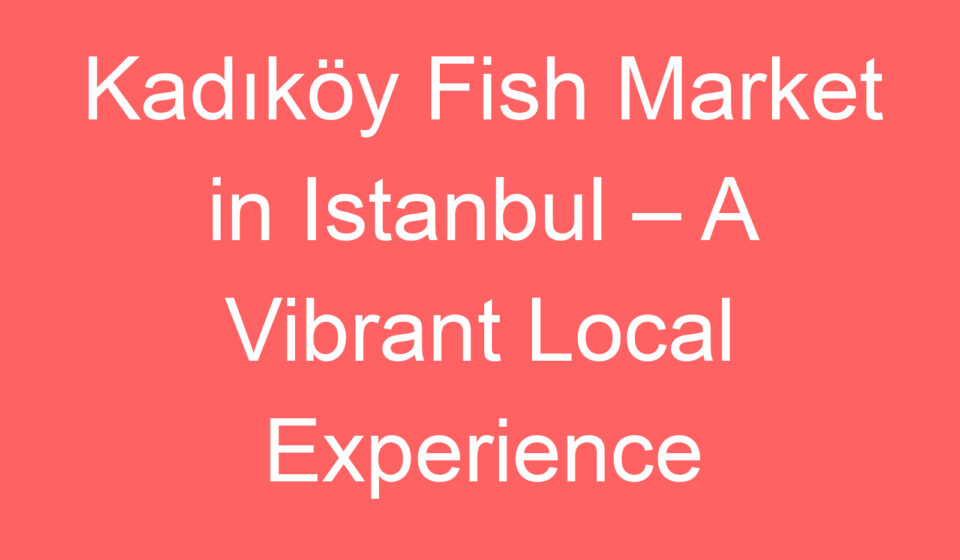 kadikoy fish market in istanbul a vibrant local experience 127354