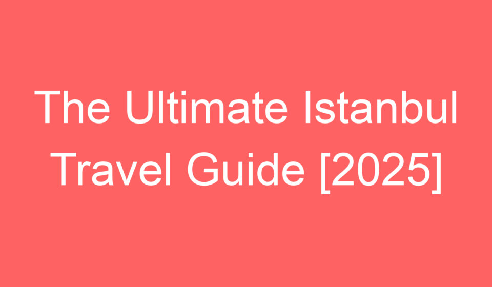 the ultimate istanbul travel guide 2025 97715