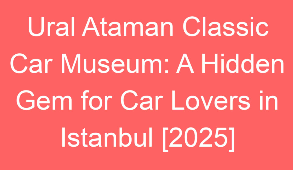 ural ataman classic car museum a hidden gem for car lovers in istanbul 2025 80413