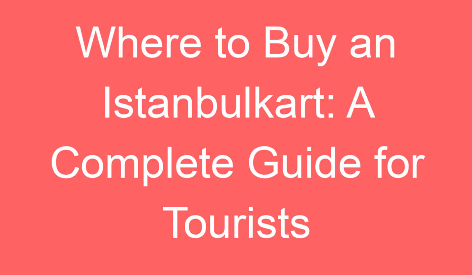 where to buy an istanbulkart a complete guide for tourists 118996