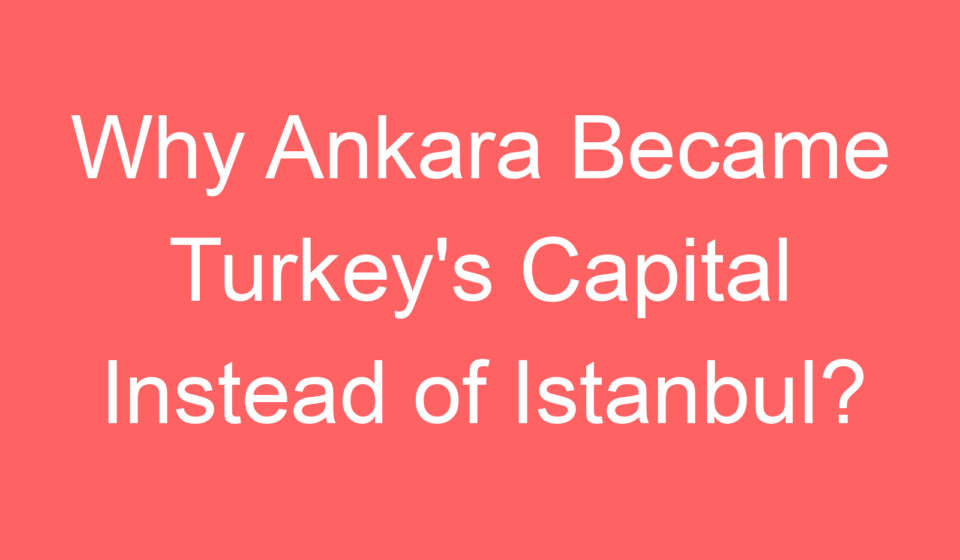 why ankara became turkeys capital instead of istanbul 88493