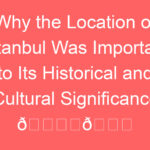 why the location of istanbul was important to its historical and cultural significance f09f8f9befb88ff09f8c8f 88524