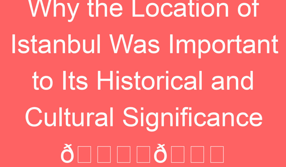 why the location of istanbul was important to its historical and cultural significance f09f8f9befb88ff09f8c8f 88524