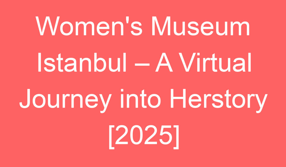 womens museum istanbul a virtual journey into herstory 2025 80414