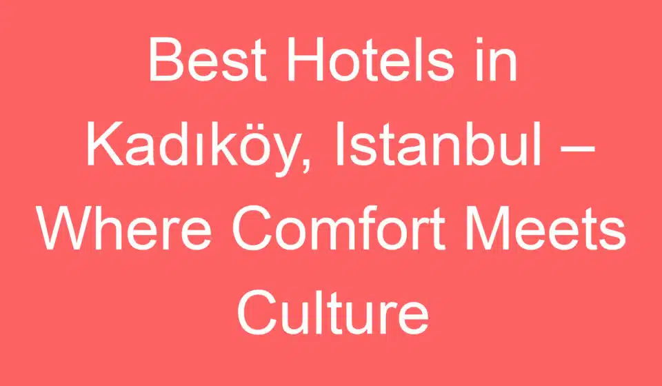 best hotels in kadikoy istanbul where comfort meets culture 228551