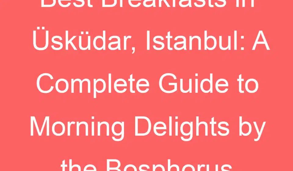 best breakfasts in uskudar istanbul a complete guide to morning delights by the bosphorus 238944