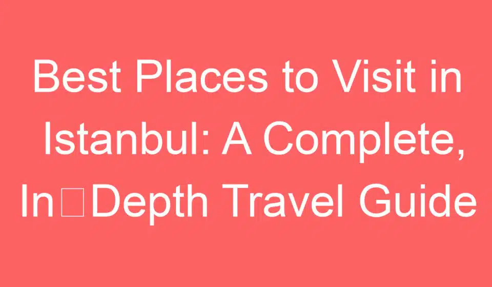 best places to visit in istanbul a complete in depth travel guide 255056