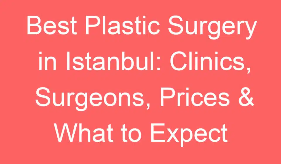 best plastic surgery in istanbul clinics surgeons prices what to expect 254900