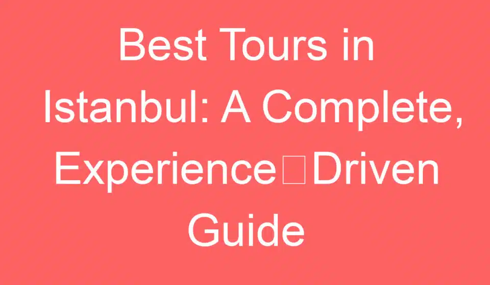 best tours in istanbul a complete experience driven guide 254944