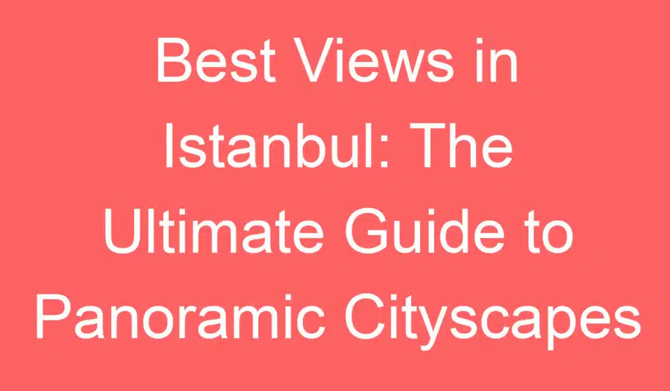 best views in istanbul the ultimate guide to panoramic cityscapes 254897