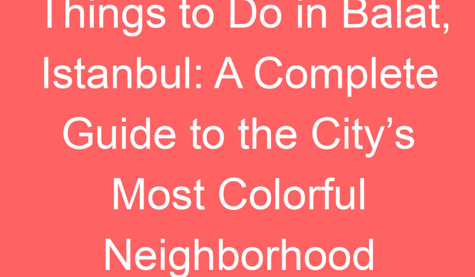 things to do in balat istanbul a complete guide to the citys most colorful neighborhood 239111